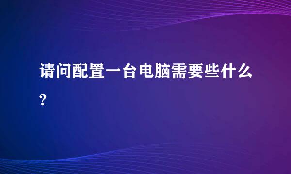 请问配置一台电脑需要些什么?