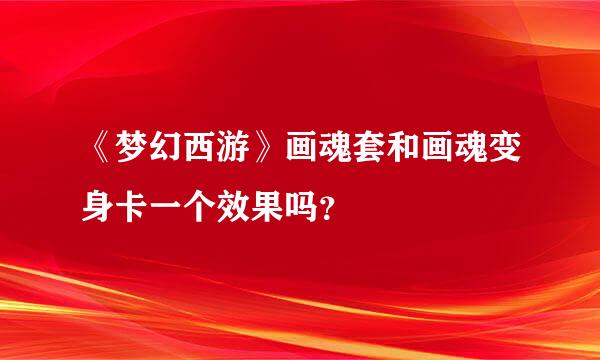 《梦幻西游》画魂套和画魂变身卡一个效果吗？