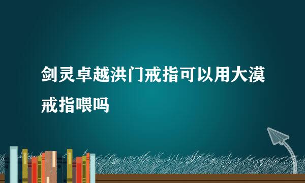 剑灵卓越洪门戒指可以用大漠戒指喂吗