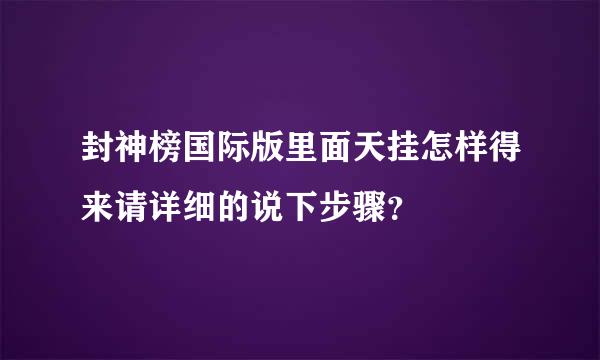 封神榜国际版里面天挂怎样得来请详细的说下步骤？