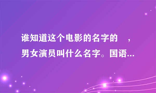 谁知道这个电影的名字的​，男女演员叫什么名字。国语的还不错，应该是中国拍的