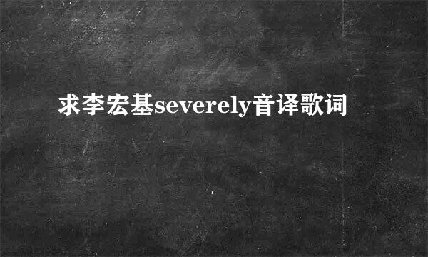 求李宏基severely音译歌词