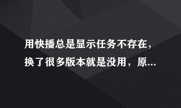 用快播总是显示任务不存在，换了很多版本就是没用，原来还可以，最近出现的问题，求大神解！