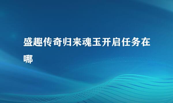 盛趣传奇归来魂玉开启任务在哪