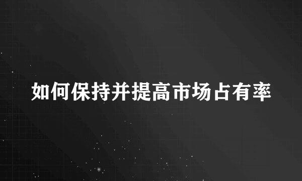 如何保持并提高市场占有率