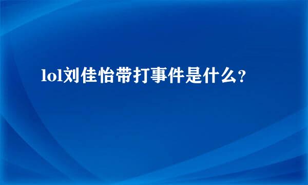 lol刘佳怡带打事件是什么？