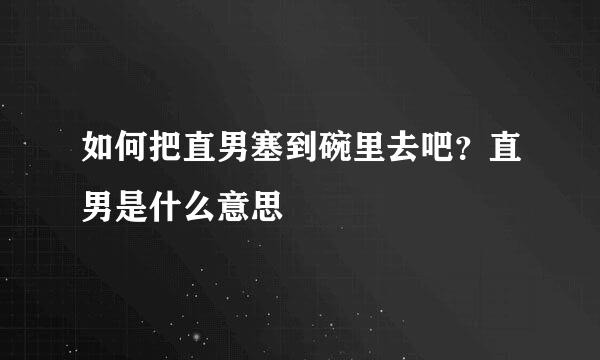 如何把直男塞到碗里去吧？直男是什么意思