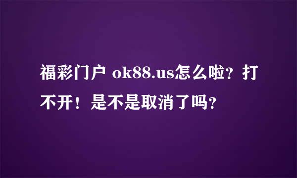 福彩门户 ok88.us怎么啦？打不开！是不是取消了吗？