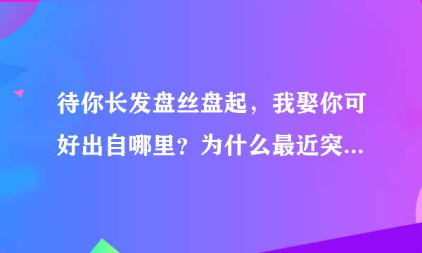 待你长发盘丝盘起，我娶你可好出自哪里？为什么最近突然火了？