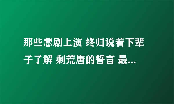 那些悲剧上演 终归说着下辈子了解 剩荒唐的誓言 最后末入长夜 这是哪首歌里的歌词？