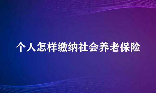 个人怎样缴纳社会养老保险