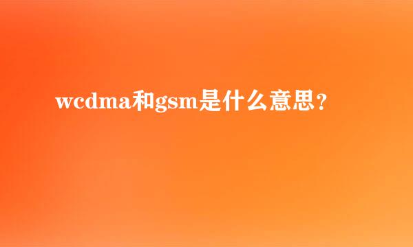 wcdma和gsm是什么意思？