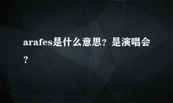 arafes是什么意思？是演唱会？