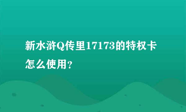 新水浒Q传里17173的特权卡怎么使用？