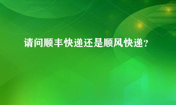 请问顺丰快递还是顺风快递？