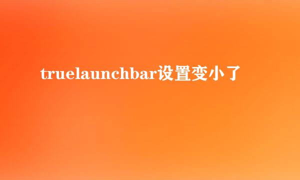 truelaunchbar设置变小了