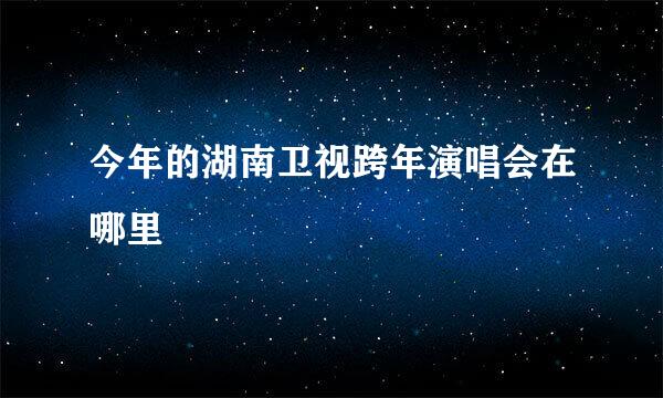 今年的湖南卫视跨年演唱会在哪里