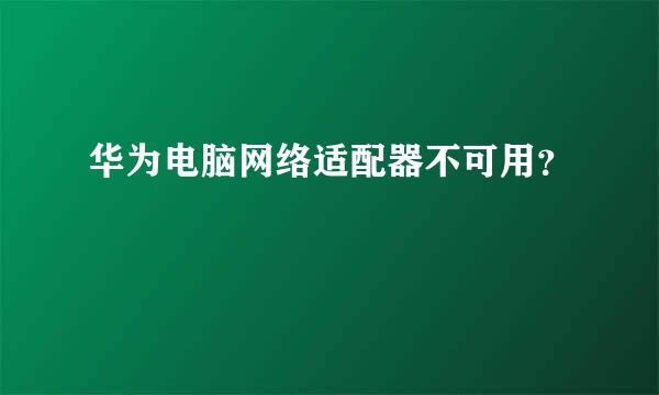 华为电脑网络适配器不可用？