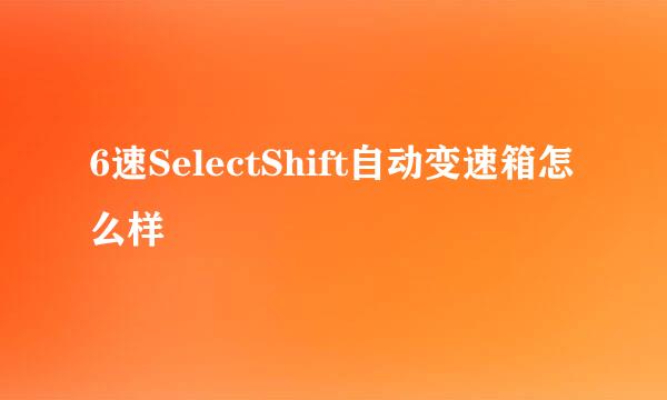 6速SelectShift自动变速箱怎么样