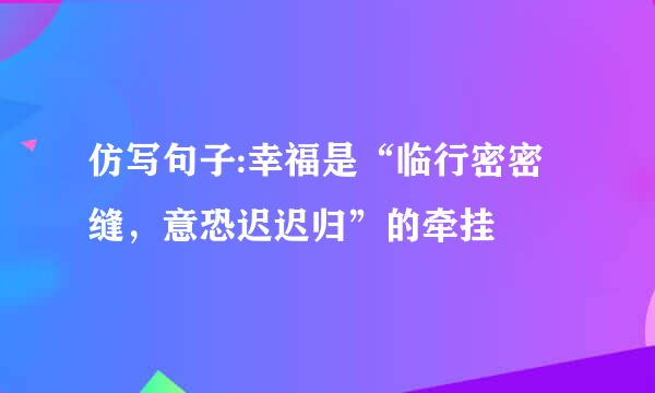 仿写句子:幸福是“临行密密缝，意恐迟迟归”的牵挂