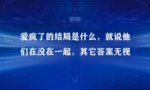 爱疯了的结局是什么，就说他们在没在一起，其它答案无视