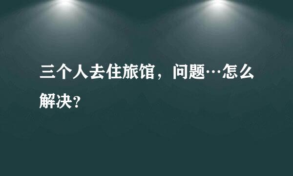 三个人去住旅馆，问题…怎么解决？