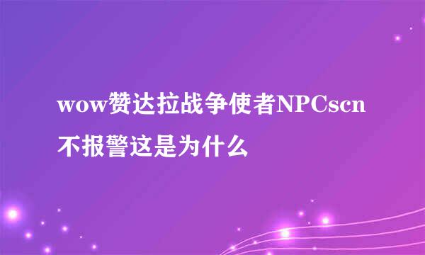 wow赞达拉战争使者NPCscn不报警这是为什么