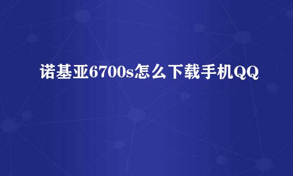 诺基亚6700s怎么下载手机QQ