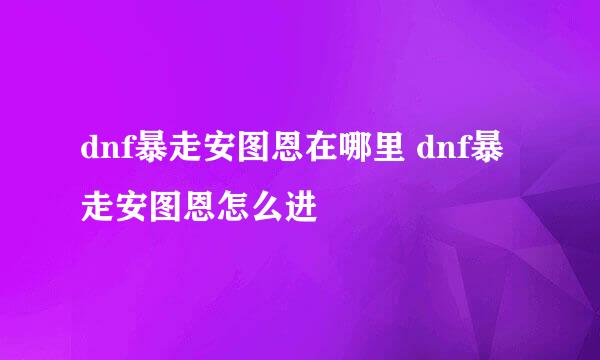 dnf暴走安图恩在哪里 dnf暴走安图恩怎么进