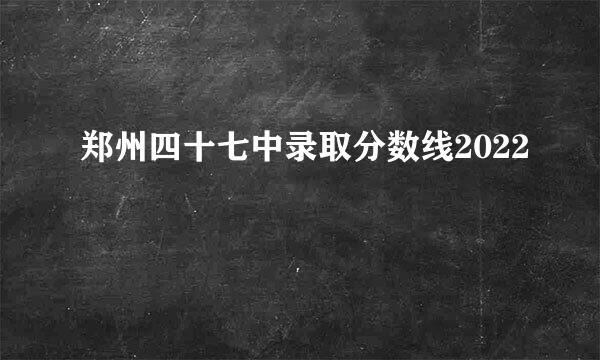 郑州四十七中录取分数线2022