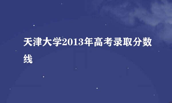 天津大学2013年高考录取分数线