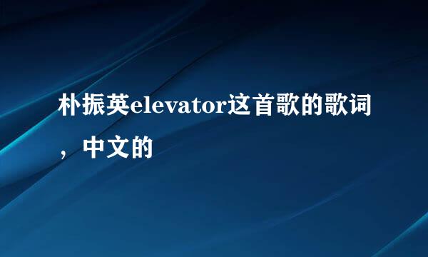 朴振英elevator这首歌的歌词，中文的