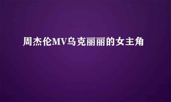 周杰伦MV乌克丽丽的女主角