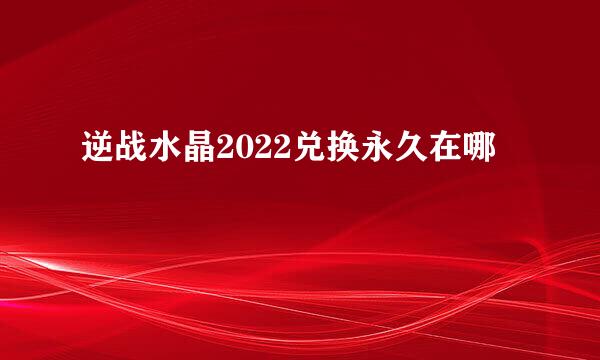 逆战水晶2022兑换永久在哪