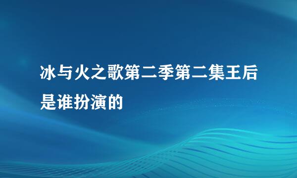 冰与火之歌第二季第二集王后是谁扮演的