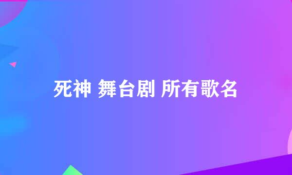 死神 舞台剧 所有歌名