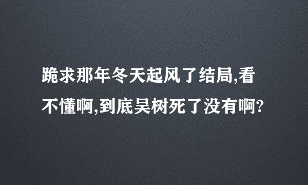 跪求那年冬天起风了结局,看不懂啊,到底吴树死了没有啊?