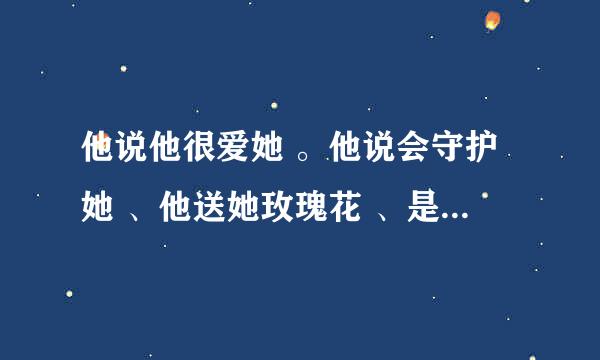 他说他很爱她 。他说会守护她 、他送她玫瑰花 、是哪首歌的歌词阿 、