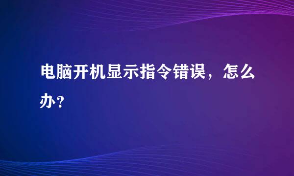 电脑开机显示指令错误，怎么办？