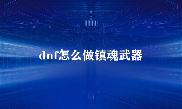 dnf怎么做镇魂武器