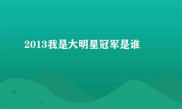 2013我是大明星冠军是谁