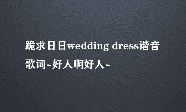 跪求日日wedding dress谐音歌词~好人啊好人~