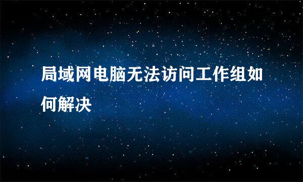 局域网电脑无法访问工作组如何解决