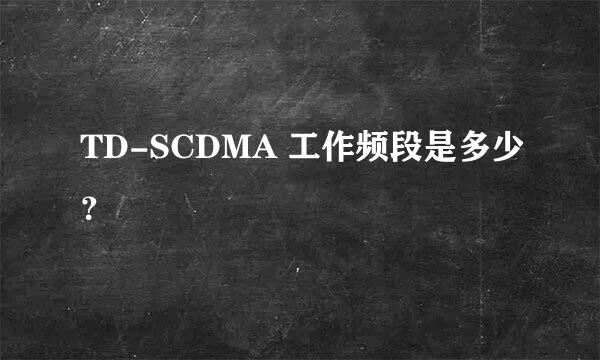 TD-SCDMA 工作频段是多少？