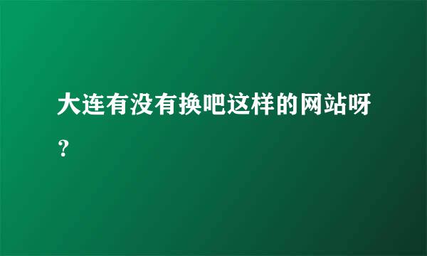 大连有没有换吧这样的网站呀？