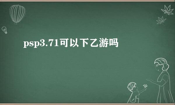 psp3.71可以下乙游吗