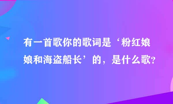 有一首歌你的歌词是‘粉红娘娘和海盗船长’的，是什么歌？