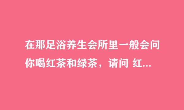 在那足浴养生会所里一般会问你喝红茶和绿茶，请问 红茶绿茶是什么意思？