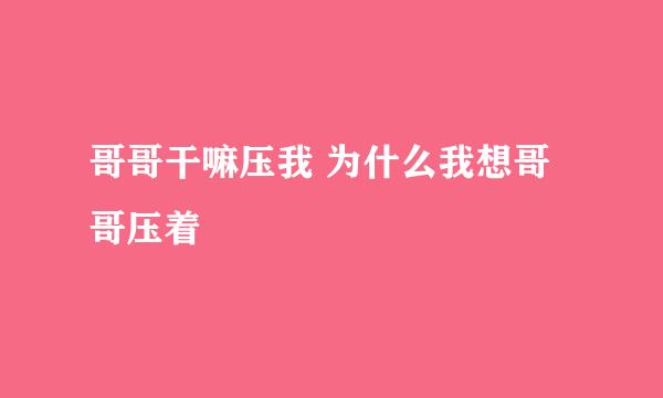 哥哥干嘛压我 为什么我想哥哥压着