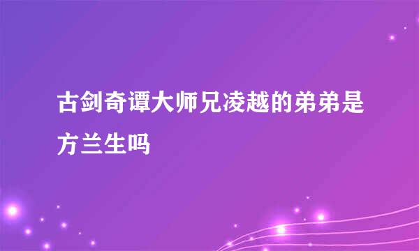 古剑奇谭大师兄凌越的弟弟是方兰生吗